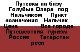 Путевки на базу“Голубые Озера“ под Нальчиком. › Пункт назначения ­ Нальчик › Цена ­ 6 790 - Все города Путешествия, туризм » Россия   . Татарстан респ.